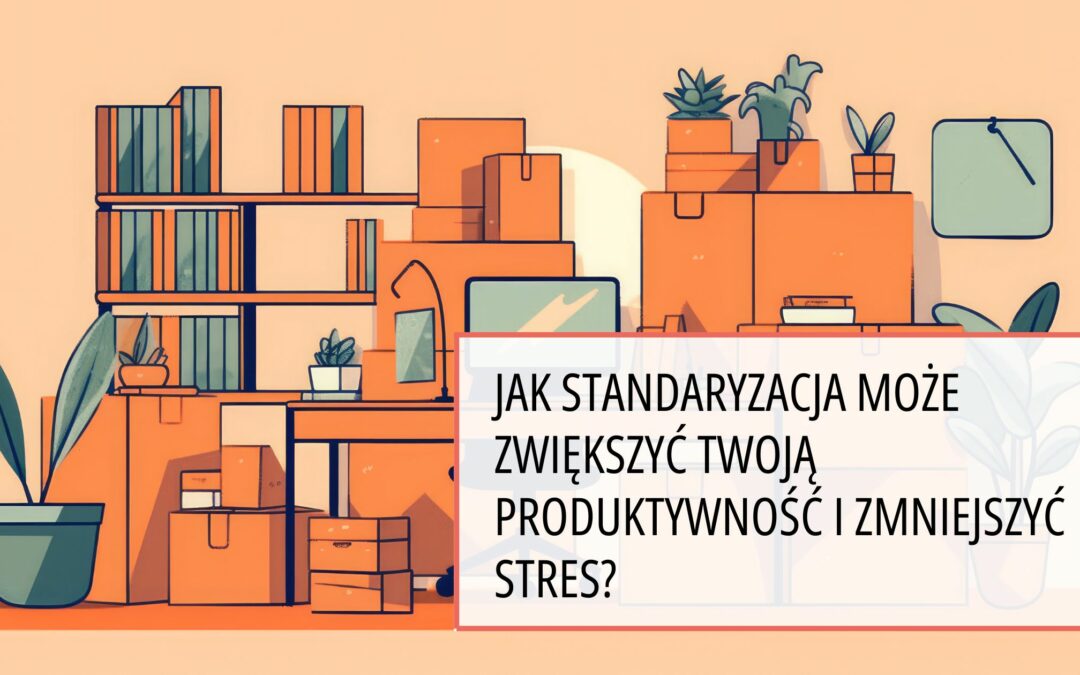 Jak standaryzacja może zwiększyć Twoją produktywność i zmniejszyć stres?